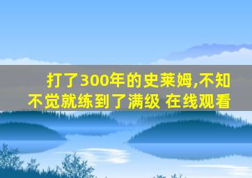 打了300年的史莱姆,不知不觉就练到了满级 在线观看